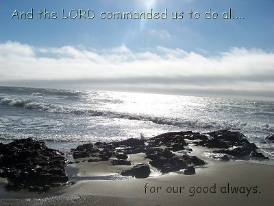 [The Scriptures say in Deuteronomy 6:24 -- And the LORD commanded us to do all...for our good always]