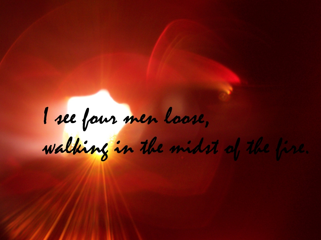 I see four men loose, walking in the midst of the fire (Daniel 3:25)