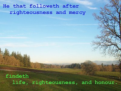 [He that followeth after righteousness and mercy findeth life, righteousness, and honour (Proverbs 21:21)]