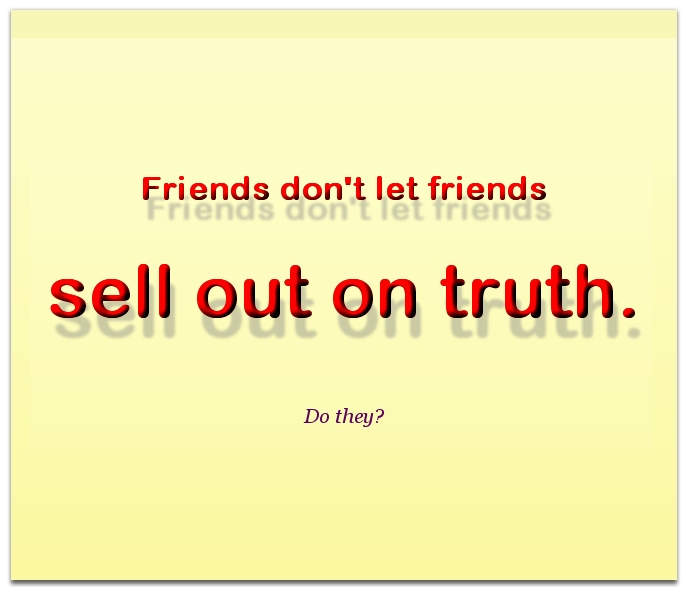 Friends don't let friends sell out on truth.