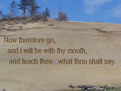 [Now therefore go, and I will be with thy mouth, and teach thee what thou shalt say (Exodus 4:12)]