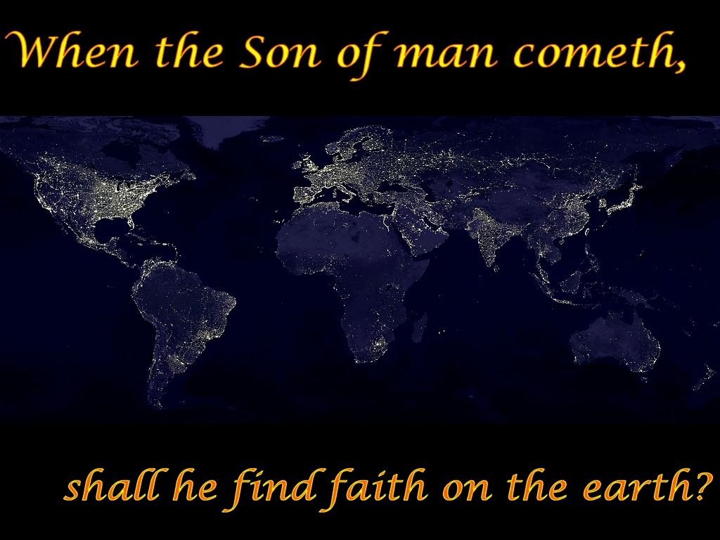 When the Son of man cometh, shall he find faith on the earth? (Luke 18:8)