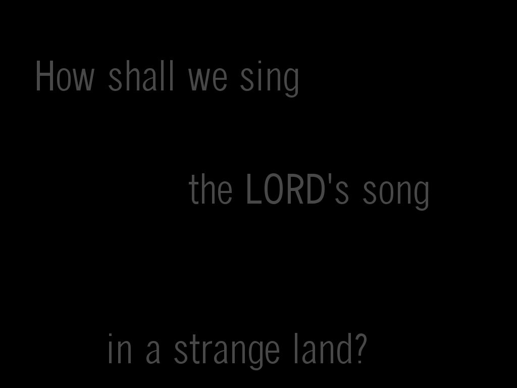 How shall we sing the LORD's song in a strange land? (Psalm 137:4)